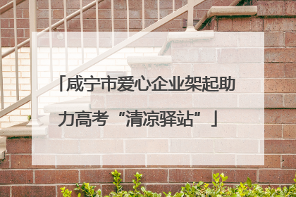 咸宁市爱心企业架起助力高考“清凉驿站”