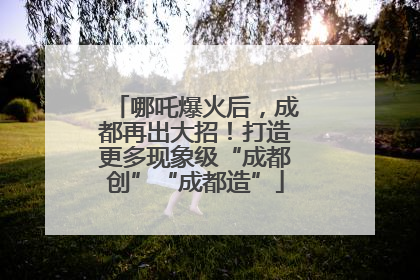 哪吒爆火后，成都再出大招！打造更多现象级“成都创”“成都造”