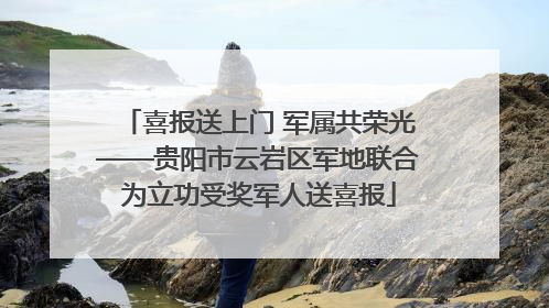喜报送上门 军属共荣光——贵阳市云岩区军地联合为立功受奖军人送喜报