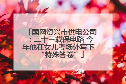 国网资兴市供电公司：二十三载保电路 今年他在女儿考场外写下“特殊答卷”