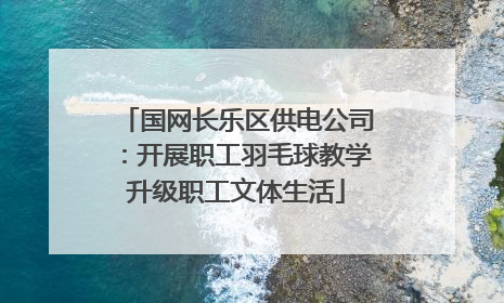 国网长乐区供电公司：开展职工羽毛球教学升级职工文体生活