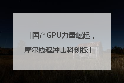 国产GPU力量崛起，摩尔线程冲击科创板