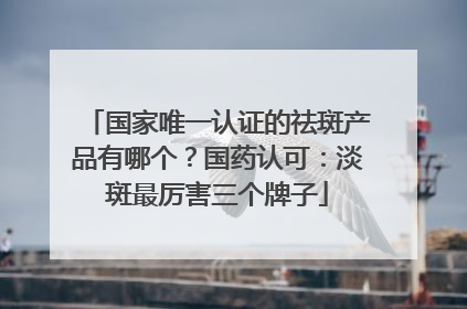 国家唯一认证的祛斑产品有哪个？国药认可：淡斑最厉害三个牌子