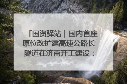 国资驿站｜国内首座原位改扩建高速公路长隧道在济南开工建设；国家能源集团一技术达国际领先水平