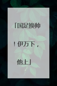 国足换帅！伊万下，他上
