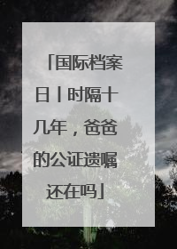 国际档案日丨时隔十几年，爸爸的公证遗嘱还在吗