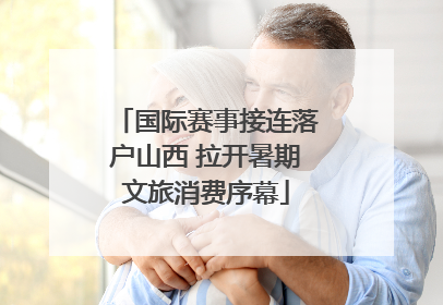 国际赛事接连落户山西 拉开暑期文旅消费序幕