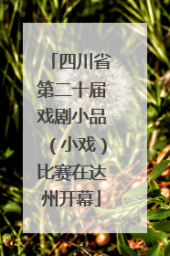 四川省第二十届戏剧小品（小戏）比赛在达州开幕