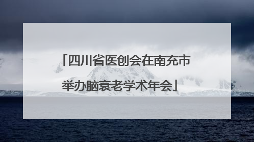 四川省医创会在南充市举办脑衰老学术年会