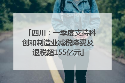 四川：一季度支持科创和制造业减税降费及退税超155亿元