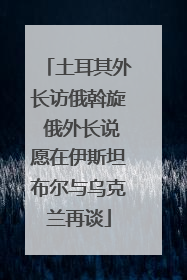 土耳其外长访俄斡旋 俄外长说愿在伊斯坦布尔与乌克兰再谈