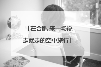 在合肥 来一场说走就走的空中旅行