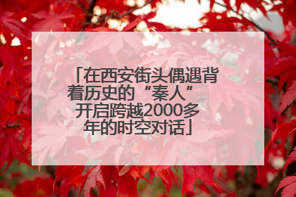 在西安街头偶遇背着历史的“秦人” 开启跨越2000多年的时空对话