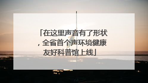 在这里声音有了形状，全省首个声环境健康友好科普馆上线
