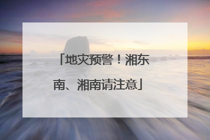地灾预警！湘东南、湘南请注意