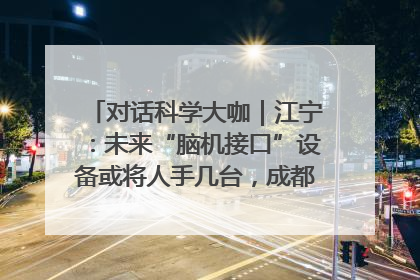 对话科学大咖｜江宁：未来“脑机接口”设备或将人手几台，成都有明确的技术优势