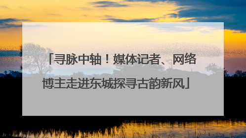 寻脉中轴！媒体记者、网络博主走进东城探寻古韵新风