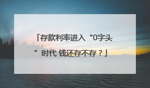 存款利率进入“0字头”时代 钱还存不存？