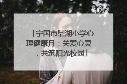 宁国市鼎湖小学心理健康月：关爱心灵，共筑阳光校园