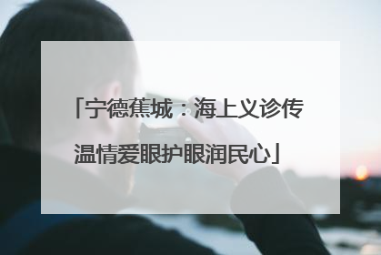 宁德蕉城：海上义诊传温情爱眼护眼润民心