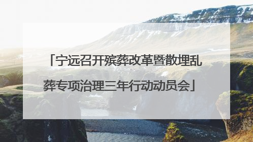 宁远召开殡葬改革暨散埋乱葬专项治理三年行动动员会
