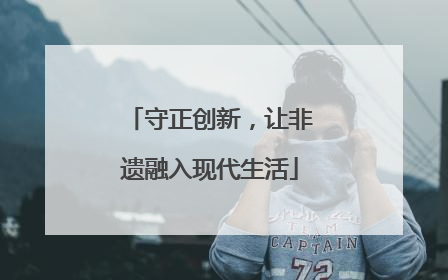 守正创新，让非遗融入现代生活