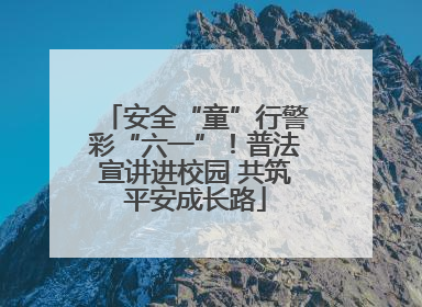 安全“童”行警彩“六一”！普法宣讲进校园 共筑平安成长路