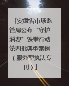 安徽省市场监管局公布“守护消费”铁拳行动第四批典型案例（服务型执法专刊）