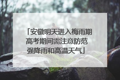 安徽明天进入梅雨期 高考期间需注意防范强降雨和高温天气