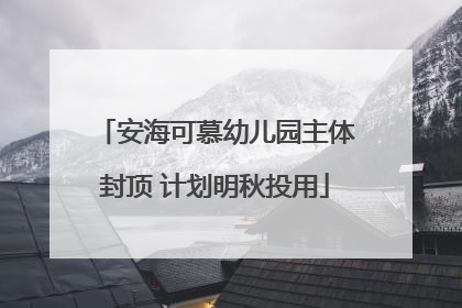 安海可慕幼儿园主体封顶 计划明秋投用