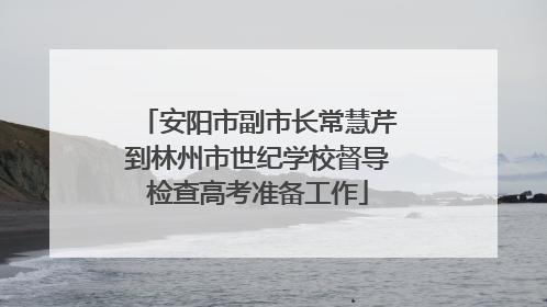安阳市副市长常慧芹到林州市世纪学校督导检查高考准备工作