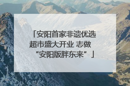 安阳首家非遗优选超市盛大开业 志做“安阳版胖东来”
