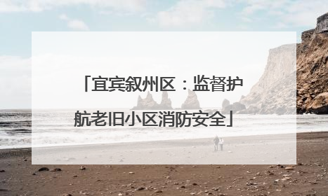 宜宾叙州区：监督护航老旧小区消防安全