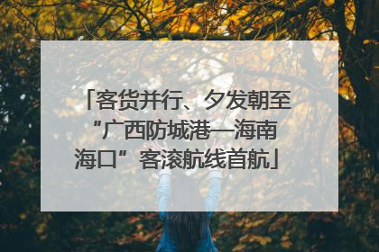 客货并行、夕发朝至 “广西防城港—海南海口”客滚航线首航