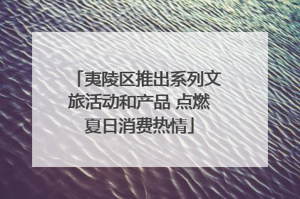 夷陵区推出系列文旅活动和产品 点燃夏日消费热情