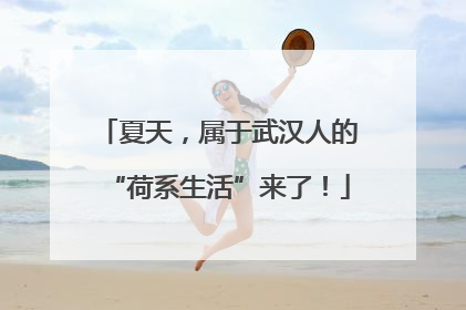 夏天，属于武汉人的“荷系生活”来了！
