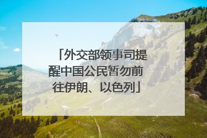 外交部领事司提醒中国公民暂勿前往伊朗、以色列
