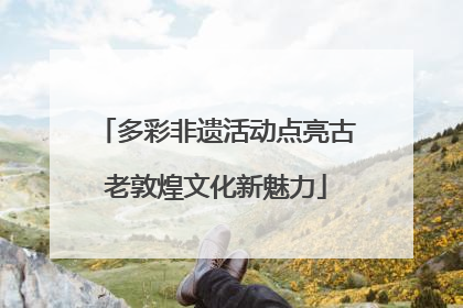多彩非遗活动点亮古老敦煌文化新魅力