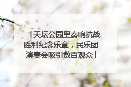 天坛公园里奏响抗战胜利纪念乐章，民乐团演奏会吸引数百观众