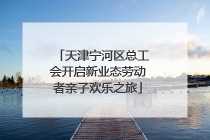 天津宁河区总工会开启新业态劳动者亲子欢乐之旅