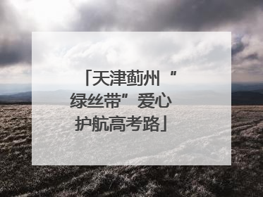 天津蓟州“绿丝带”爱心护航高考路
