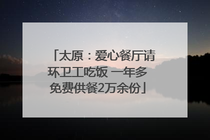 太原：爱心餐厅请环卫工吃饭 一年多免费供餐2万余份
