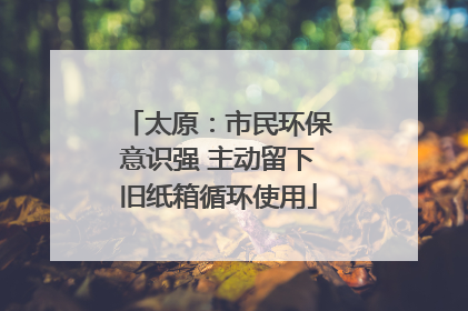 太原：市民环保意识强 主动留下旧纸箱循环使用