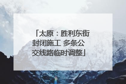 太原：胜利东街封闭施工 多条公交线路临时调整