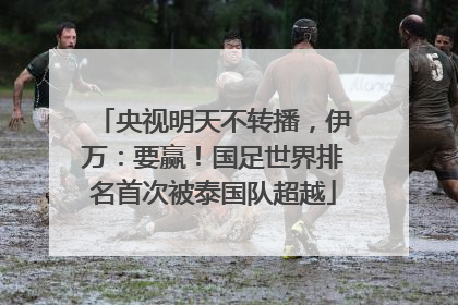 央视明天不转播，伊万：要赢！国足世界排名首次被泰国队超越
