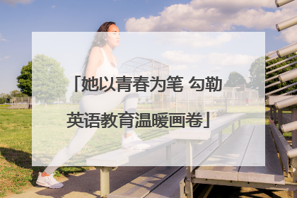 她以青春为笔 勾勒英语教育温暖画卷