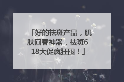 好的祛斑产品，肌肤回春神器，祛斑618大促疯狂囤！