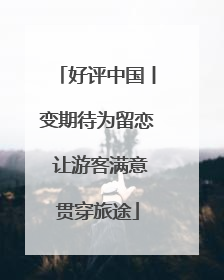 好评中国丨变期待为留恋 让游客满意贯穿旅途