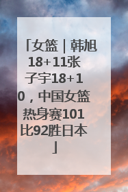 女篮｜韩旭18+11张子宇18+10，中国女篮热身赛101比92胜日本