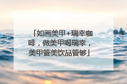 如画美甲+瑞幸咖啡，做美甲喝瑞幸，美甲管美饮品管够